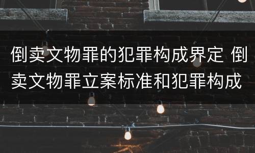 倒卖文物罪的犯罪构成界定 倒卖文物罪立案标准和犯罪构成