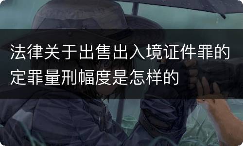法律关于出售出入境证件罪的定罪量刑幅度是怎样的