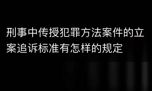 刑事中传授犯罪方法案件的立案追诉标准有怎样的规定