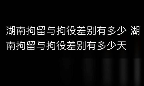 湖南拘留与拘役差别有多少 湖南拘留与拘役差别有多少天