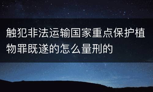 触犯非法运输国家重点保护植物罪既遂的怎么量刑的