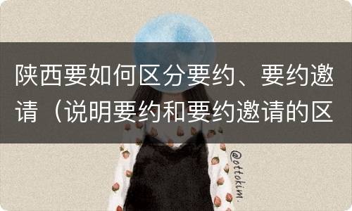 陕西要如何区分要约、要约邀请（说明要约和要约邀请的区别）
