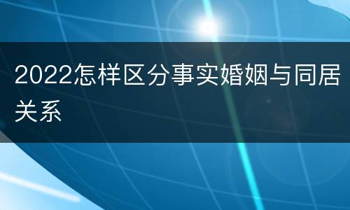 2022怎样区分事实婚姻与同居关系