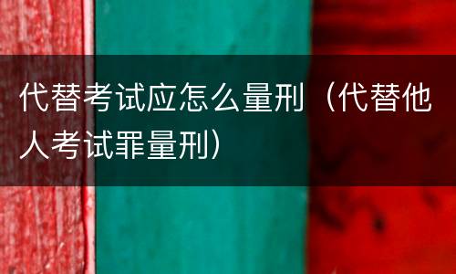 代替考试应怎么量刑（代替他人考试罪量刑）
