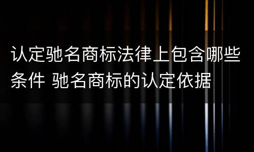 认定驰名商标法律上包含哪些条件 驰名商标的认定依据