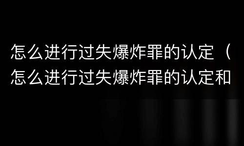 怎么进行过失爆炸罪的认定（怎么进行过失爆炸罪的认定和处理）