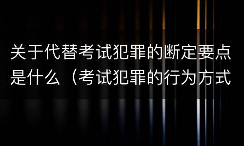 关于代替考试犯罪的断定要点是什么（考试犯罪的行为方式）