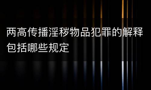 两高传播淫秽物品犯罪的解释包括哪些规定