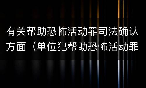 有关帮助恐怖活动罪司法确认方面（单位犯帮助恐怖活动罪）
