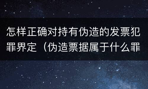 怎样正确对持有伪造的发票犯罪界定（伪造票据属于什么罪）