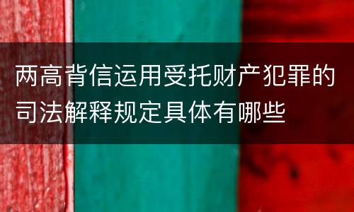 两高背信运用受托财产犯罪的司法解释规定具体有哪些