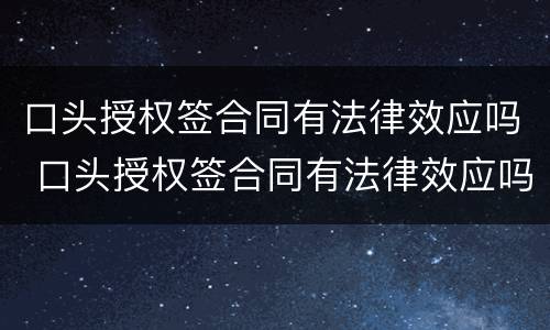 口头授权签合同有法律效应吗 口头授权签合同有法律效应吗怎么办