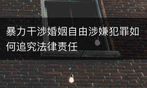 暴力干涉婚姻自由涉嫌犯罪如何追究法律责任