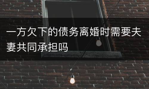 一方欠下的债务离婚时需要夫妻共同承担吗
