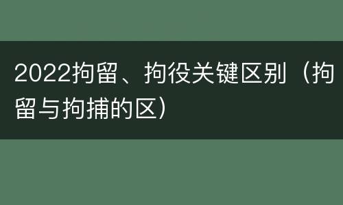 2022拘留、拘役关键区别（拘留与拘捕的区）
