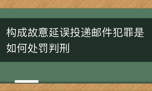 构成故意延误投递邮件犯罪是如何处罚判刑