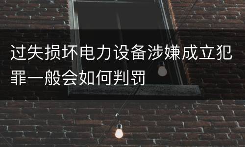 过失损坏电力设备涉嫌成立犯罪一般会如何判罚