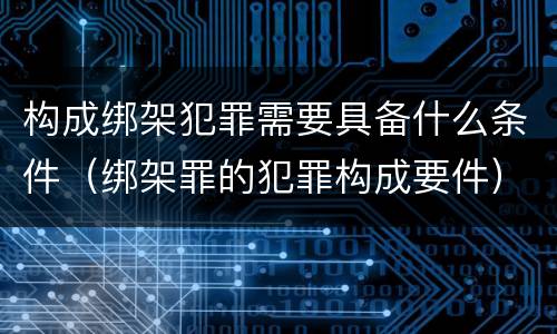 构成绑架犯罪需要具备什么条件（绑架罪的犯罪构成要件）