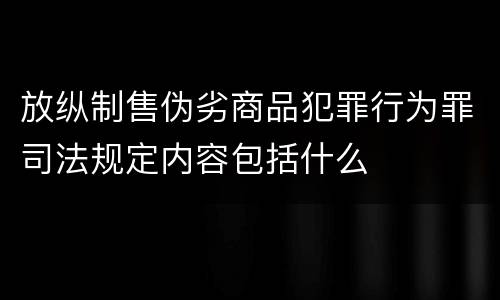 放纵制售伪劣商品犯罪行为罪司法规定内容包括什么