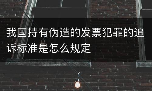 我国持有伪造的发票犯罪的追诉标准是怎么规定