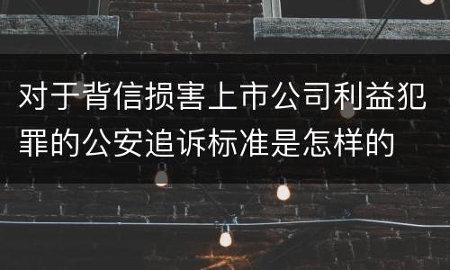 对于背信损害上市公司利益犯罪的公安追诉标准是怎样的