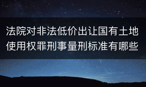 法院对非法低价出让国有土地使用权罪刑事量刑标准有哪些