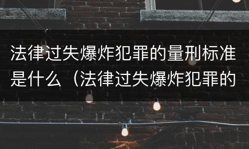 法律过失爆炸犯罪的量刑标准是什么（法律过失爆炸犯罪的量刑标准是什么意思）