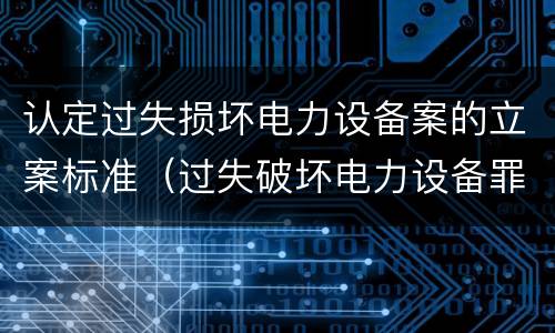 认定过失损坏电力设备案的立案标准（过失破坏电力设备罪立案追诉标准）