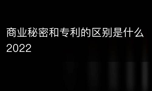 商业秘密和专利的区别是什么2022