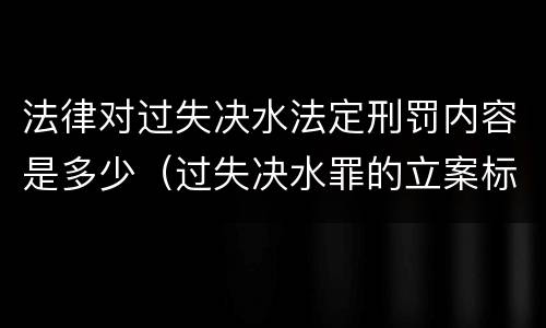 法律对过失决水法定刑罚内容是多少（过失决水罪的立案标准）