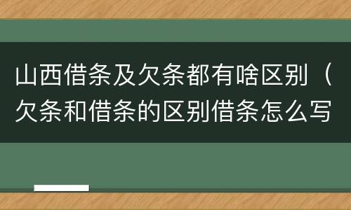 山西借条及欠条都有啥区别（欠条和借条的区别借条怎么写）