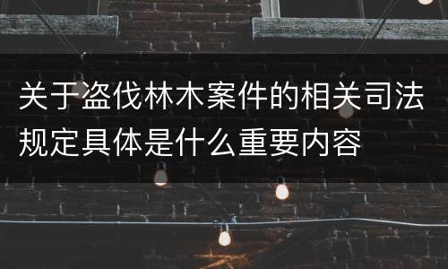 关于盗伐林木案件的相关司法规定具体是什么重要内容