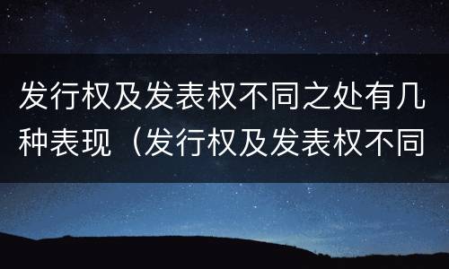 发行权及发表权不同之处有几种表现（发行权及发表权不同之处有几种表现手法）
