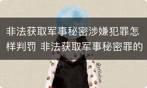 非法获取军事秘密涉嫌犯罪怎样判罚 非法获取军事秘密罪的犯罪主体是
