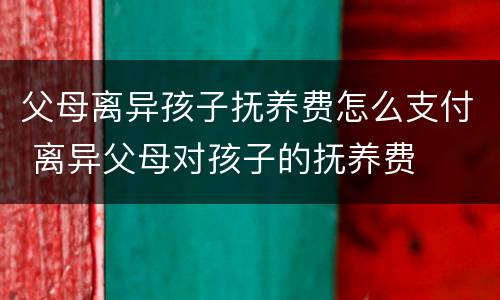 父母离异孩子抚养费怎么支付 离异父母对孩子的抚养费
