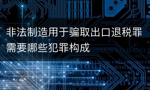 非法制造用于骗取出口退税罪需要哪些犯罪构成