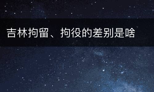 吉林拘留、拘役的差别是啥