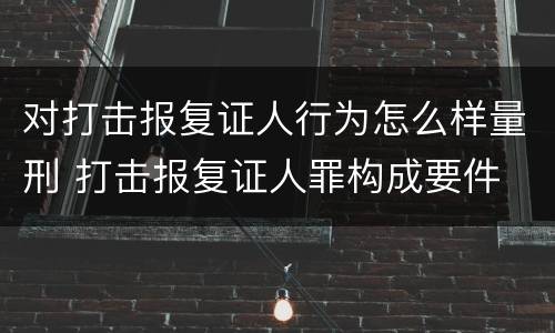 对打击报复证人行为怎么样量刑 打击报复证人罪构成要件