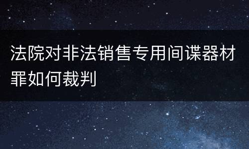 法院对非法销售专用间谍器材罪如何裁判