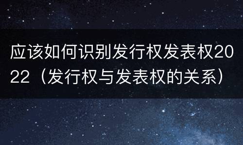 应该如何识别发行权发表权2022（发行权与发表权的关系）