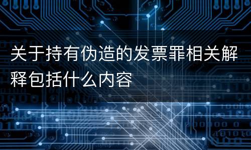 关于持有伪造的发票罪相关解释包括什么内容