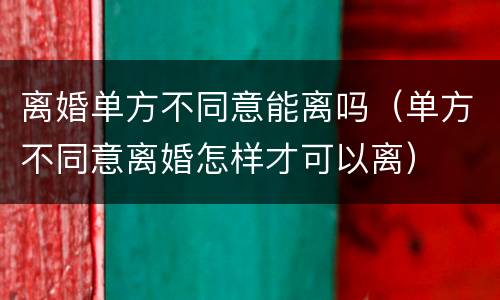离婚单方不同意能离吗（单方不同意离婚怎样才可以离）