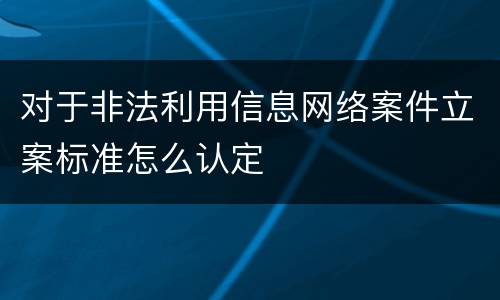 对于非法利用信息网络案件立案标准怎么认定