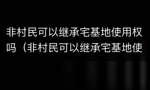 非村民可以继承宅基地使用权吗（非村民可以继承宅基地使用权吗合法吗）