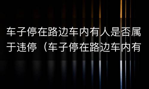 车子停在路边车内有人是否属于违停（车子停在路边车内有人是否属于违停车辆）