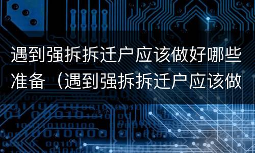 遇到强拆拆迁户应该做好哪些准备（遇到强拆拆迁户应该做好哪些准备呢）