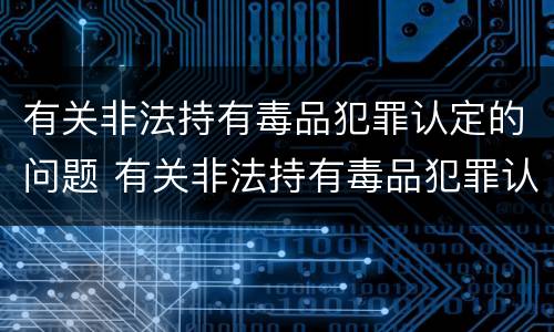 有关非法持有毒品犯罪认定的问题 有关非法持有毒品犯罪认定的问题有哪些