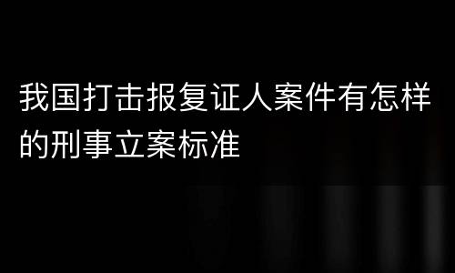 我国打击报复证人案件有怎样的刑事立案标准