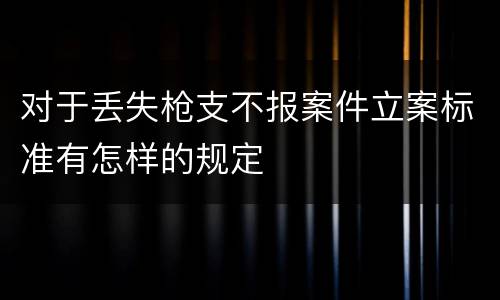 对于丢失枪支不报案件立案标准有怎样的规定