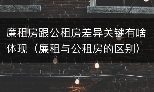 廉租房跟公租房差异关键有啥体现（廉租与公租房的区别）